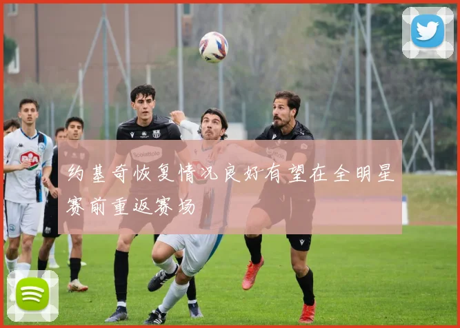 约基奇恢复情况良好有望在全明星赛前重返赛场