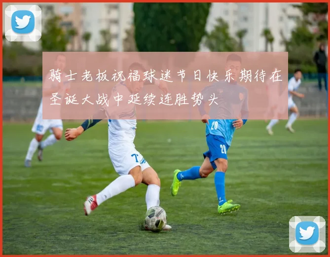 骑士老板祝福球迷节日快乐期待在圣诞大战中延续连胜势头