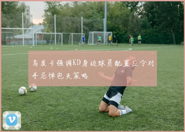 乌度卡强调KD身边球员配置应令对手忌惮包夹策略