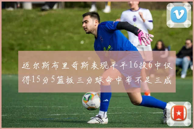 迈尔斯布里奇斯表现平平16投6中仅得15分5篮板三分球命中率不足三成