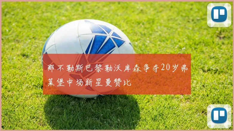 那不勒斯巴黎勒沃库森争夺20岁弗莱堡中场新星曼赞比
