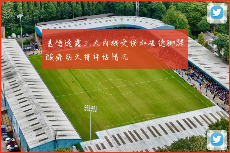 基德透露三大内线受伤加福德脚踝酸痛明天将评估情况