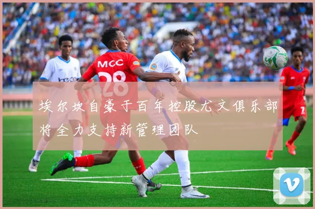 埃尔坎自豪于百年控股尤文俱乐部将全力支持新管理团队