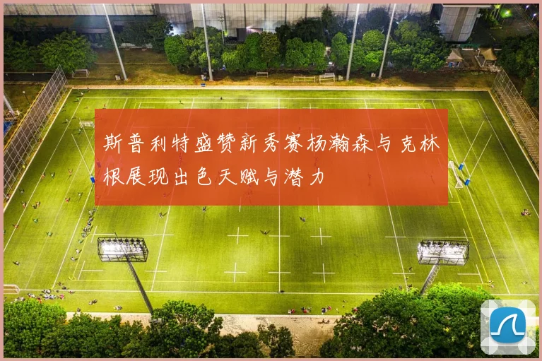 斯普利特盛赞新秀赛杨瀚森与克林根展现出色天赋与潜力