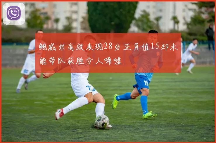 鲍威尔高效表现28分正负值15却未能带队获胜令人唏嘘