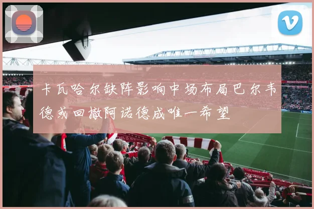 卡瓦哈尔缺阵影响中场布局巴尔韦德或回撤阿诺德成唯一希望