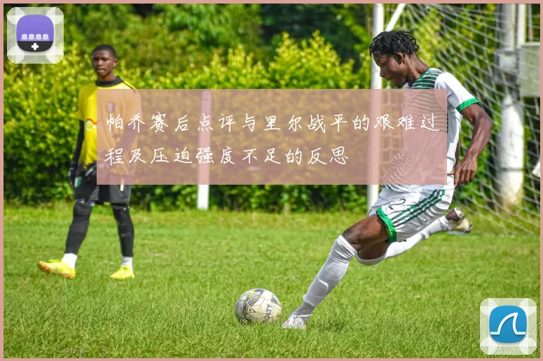 帕乔赛后点评与里尔战平的艰难过程及压迫强度不足的反思