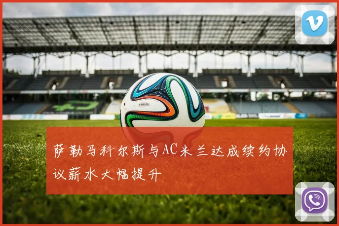 萨勒马科尔斯与AC米兰达成续约协议薪水大幅提升