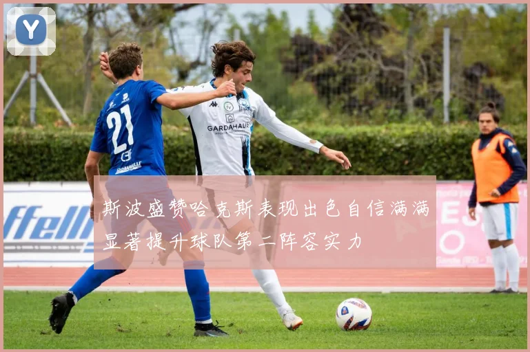 斯波盛赞哈克斯表现出色自信满满显著提升球队第二阵容实力