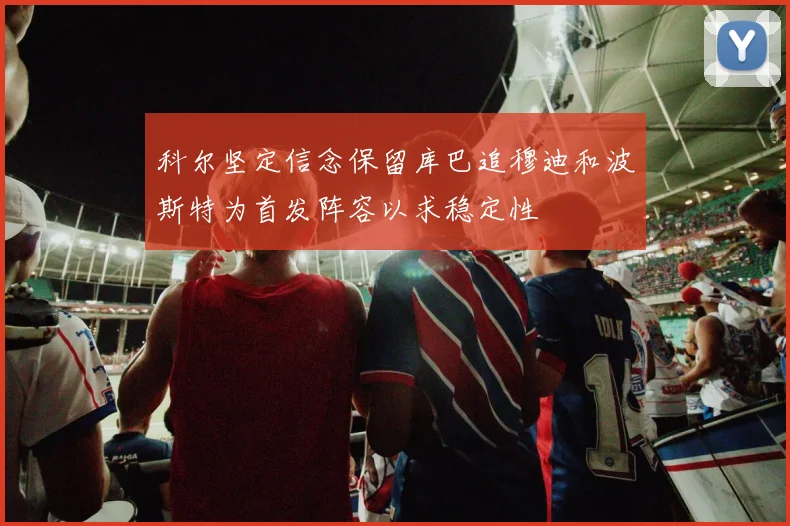 科尔坚定信念保留库巴追穆迪和波斯特为首发阵容以求稳定性
