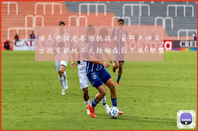 明天开拓者客场挑战火箭阿夫迪亚出战可能性不大杨瀚森因下放G联盟缺席