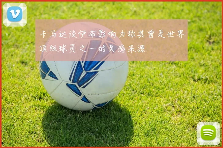 卡马达谈伊布影响力称其曾是世界顶级球员之一的灵感来源