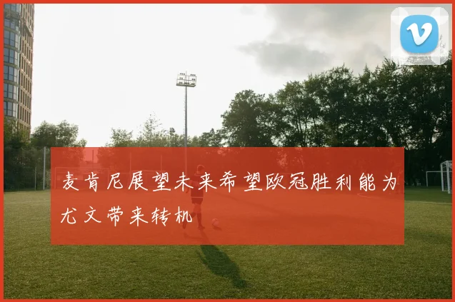 麦肯尼展望未来希望欧冠胜利能为尤文带来转机