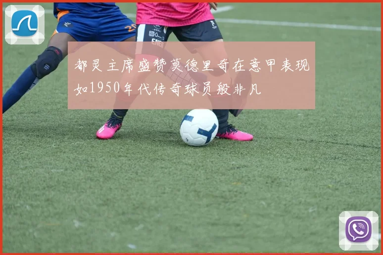都灵主席盛赞莫德里奇在意甲表现如1950年代传奇球员般非凡