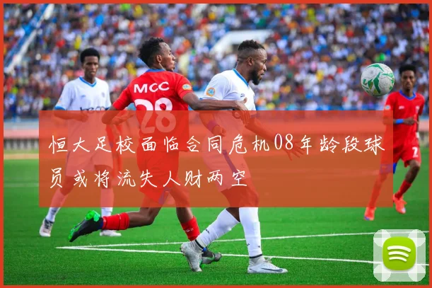 恒大足校面临合同危机08年龄段球员或将流失人财两空