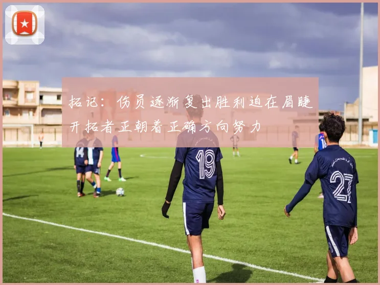 拓记：伤员逐渐复出胜利迫在眉睫开拓者正朝着正确方向努力