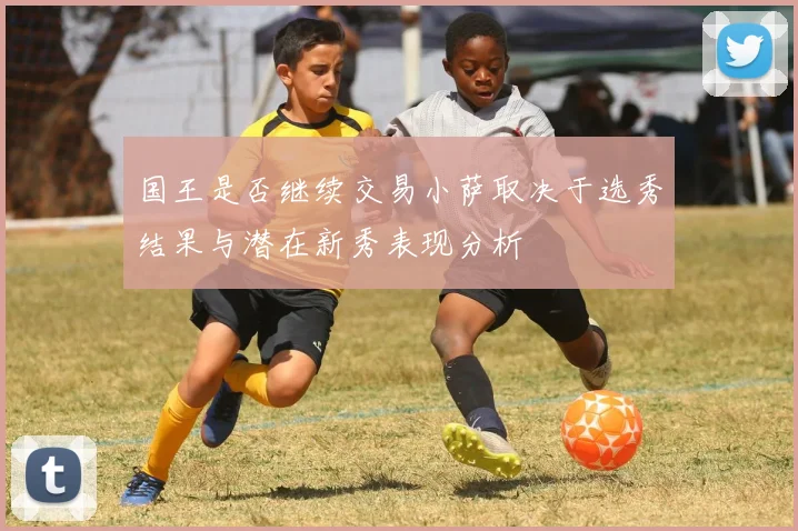 国王是否继续交易小萨取决于选秀结果与潜在新秀表现分析