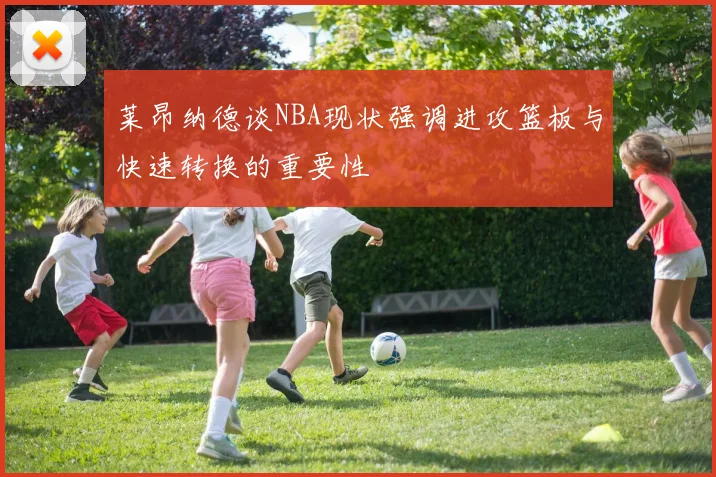 莱昂纳德谈NBA现状强调进攻篮板与快速转换的重要性