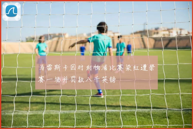 马雷斯卡因对利物浦比赛染红遭禁赛一场并罚款八千英镑