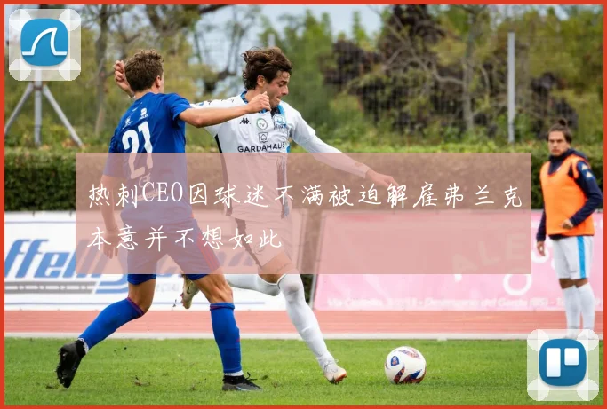热刺CEO因球迷不满被迫解雇弗兰克本意并不想如此