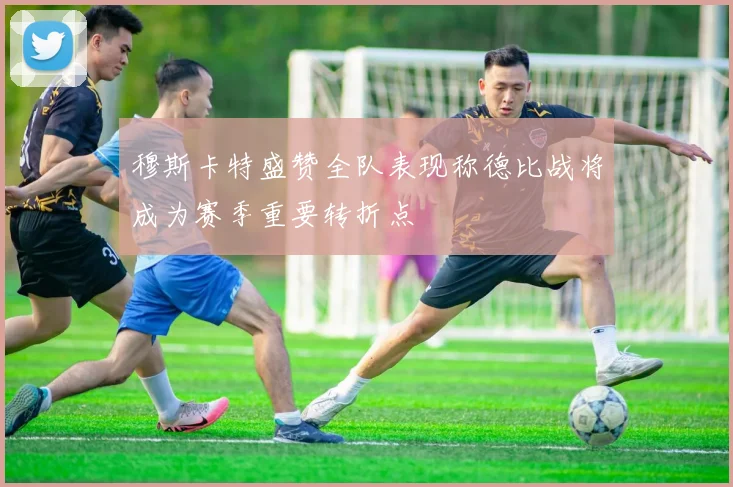 穆斯卡特盛赞全队表现称德比战将成为赛季重要转折点