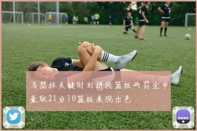 马瑟林关键时刻拼抢篮板两罚全中豪取21分10篮板表现出色