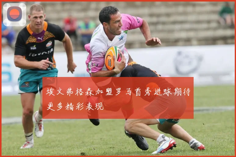 埃文弗格森加盟罗马首秀进球期待更多精彩表现