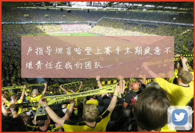 卢指导坦言哈登上赛季末期疲惫不堪责任在我们团队