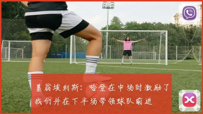 基翁埃利斯：哈登在中场时激励了我们并在下半场带领球队前进