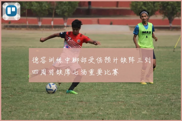 德容训练中脚部受伤预计缺阵三到四周将缺席七场重要比赛