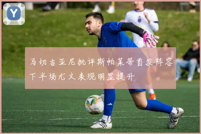 马切吉亚尼批评斯帕莱蒂首发阵容下半场尤文表现明显提升