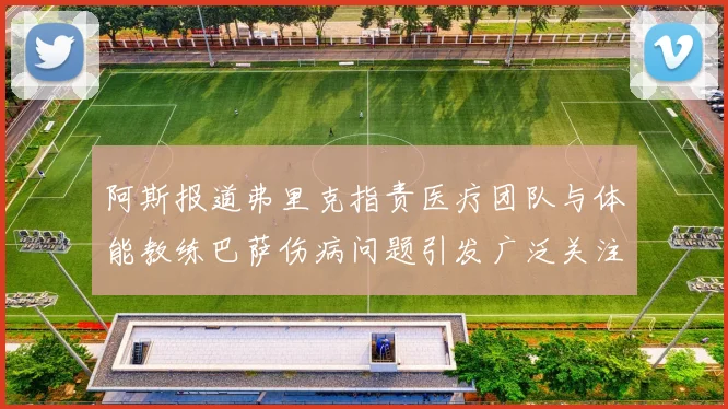 阿斯报道弗里克指责医疗团队与体能教练巴萨伤病问题引发广泛关注