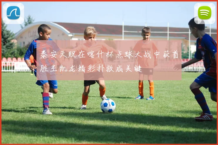 泰安天贶在喀什杯点球大战中获首胜王凯龙精彩扑救成关键