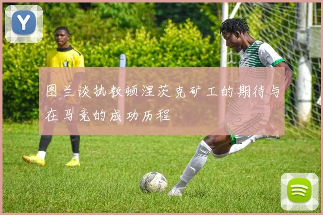 图兰谈执教顿涅茨克矿工的期待与在马竞的成功历程
