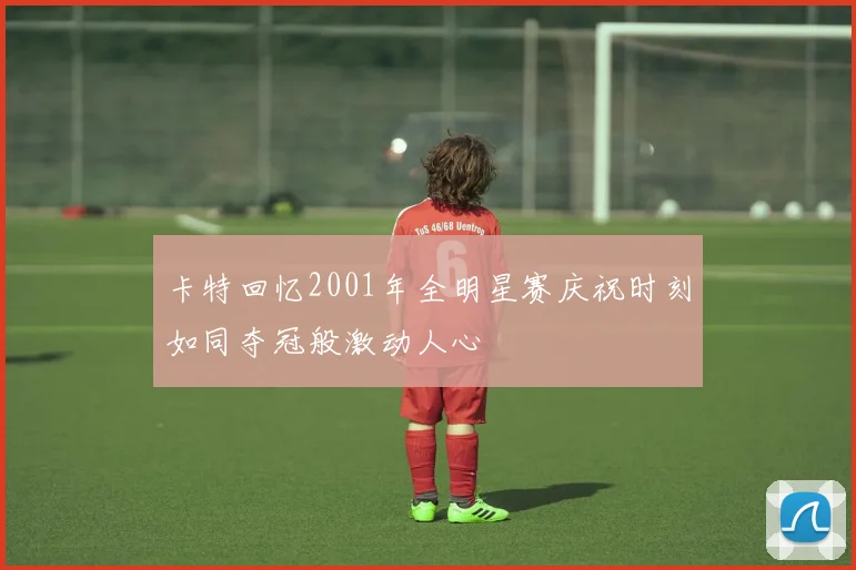 卡特回忆2001年全明星赛庆祝时刻如同夺冠般激动人心