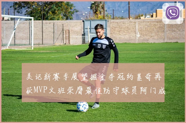 美记新赛季展望掘金夺冠约基奇再获MVP文班荣膺最佳防守球员阿门成进步最快球员
