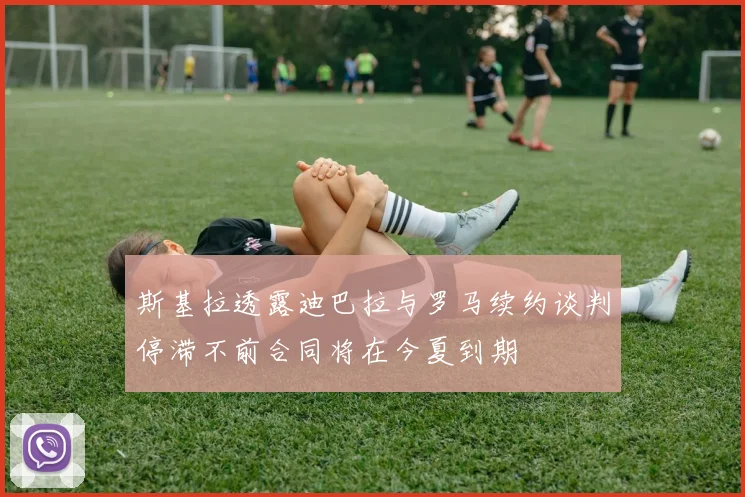 斯基拉透露迪巴拉与罗马续约谈判停滞不前合同将在今夏到期