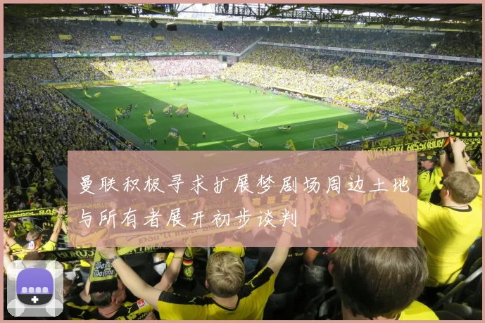 曼联积极寻求扩展梦剧场周边土地与所有者展开初步谈判