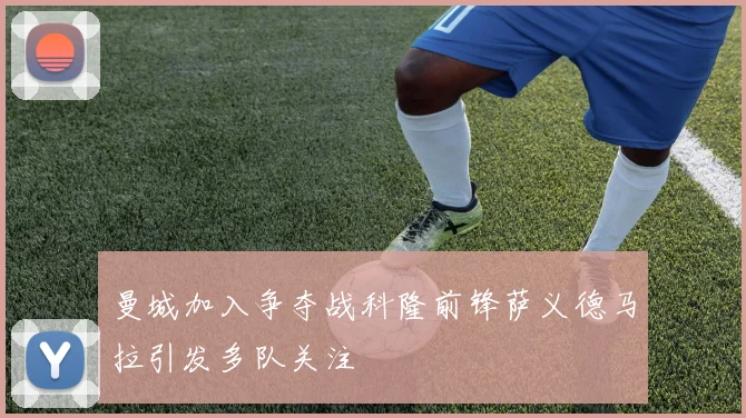 曼城加入争夺战科隆前锋萨义德马拉引发多队关注
