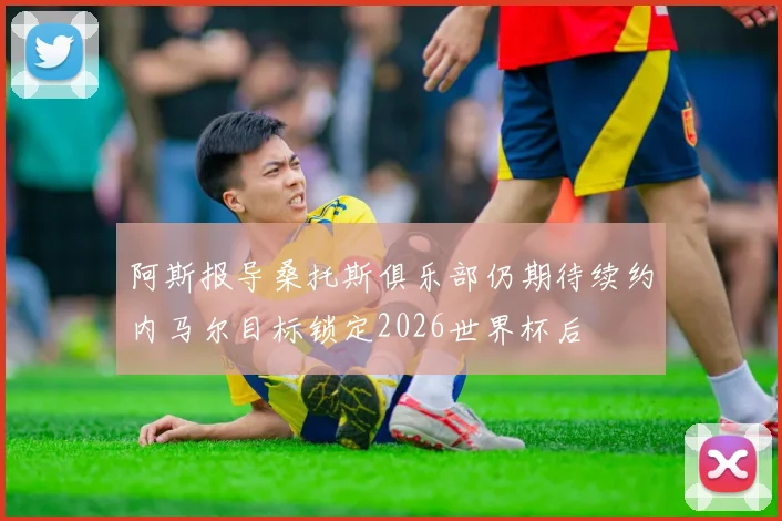 阿斯报导桑托斯俱乐部仍期待续约内马尔目标锁定2026世界杯后