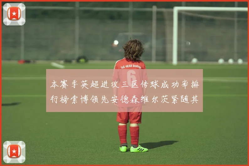 本赛季英超进攻三区传球成功率排行榜索博领先安德森维尔茨紧随其后