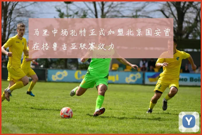 马里中场孔特正式加盟北京国安曾在格鲁吉亚联赛效力
