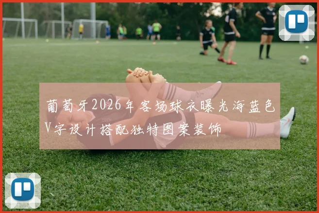 葡萄牙2026年客场球衣曝光海蓝色V字设计搭配独特图案装饰