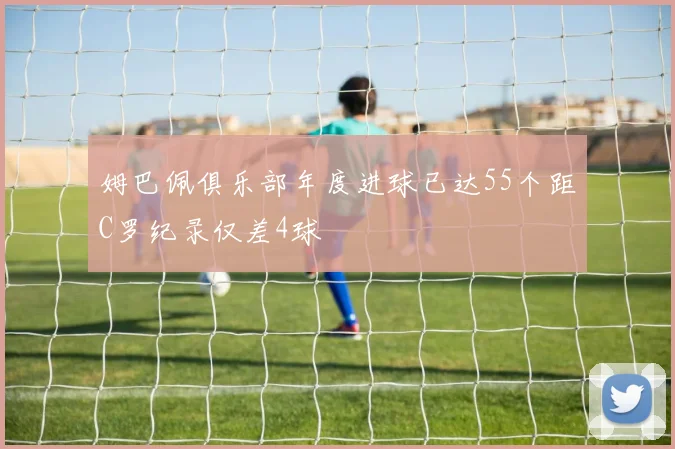 姆巴佩俱乐部年度进球已达55个距C罗纪录仅差4球