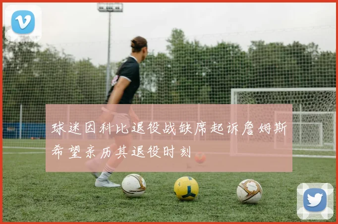 球迷因科比退役战缺席起诉詹姆斯希望亲历其退役时刻