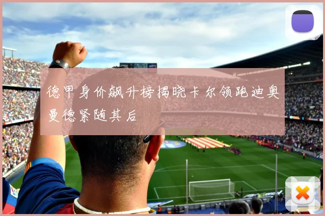 德甲身价飙升榜揭晓卡尔领跑迪奥曼德紧随其后