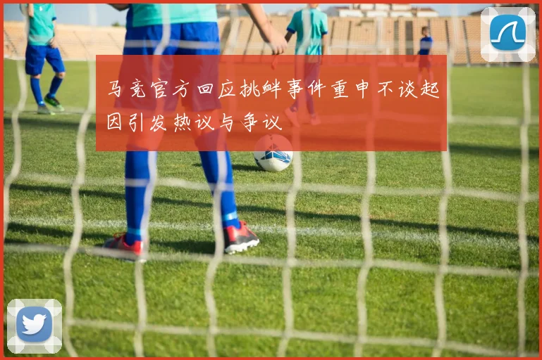 马竞官方回应挑衅事件重申不谈起因引发热议与争议