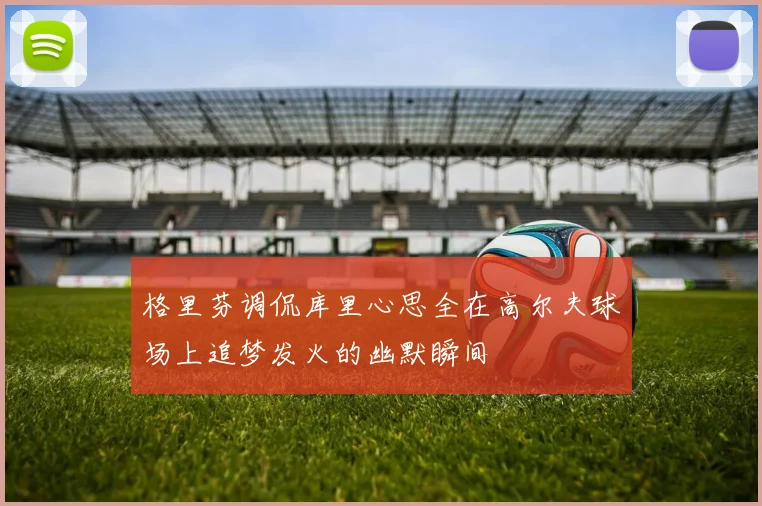 格里芬调侃库里心思全在高尔夫球场上追梦发火的幽默瞬间