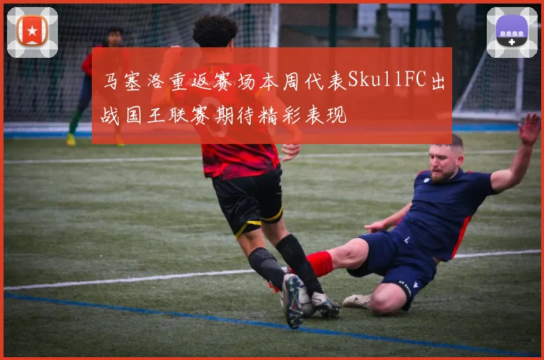 马塞洛重返赛场本周代表SkullFC出战国王联赛期待精彩表现