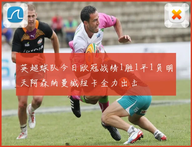 英超球队今日欧冠战绩1胜1平1负明天阿森纳曼城纽卡全力出击